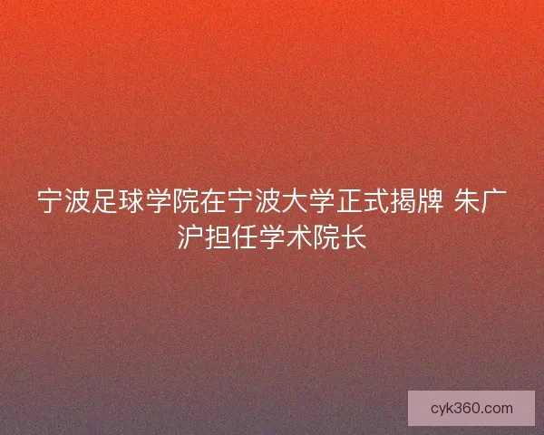 宁波足球学院在宁波大学正式揭牌 朱广沪担任学术院长