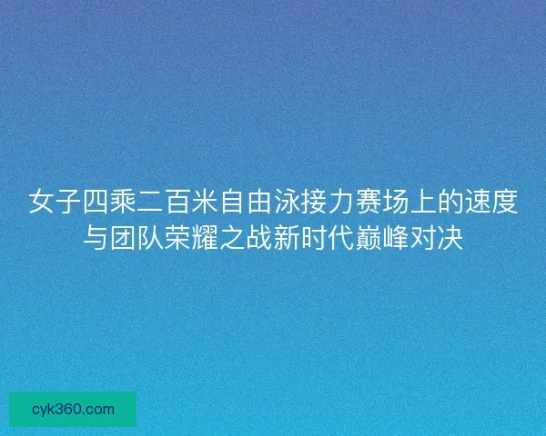 女子四乘二百米自由泳接力赛场上的速度与团队荣耀之战新时代巅峰对决