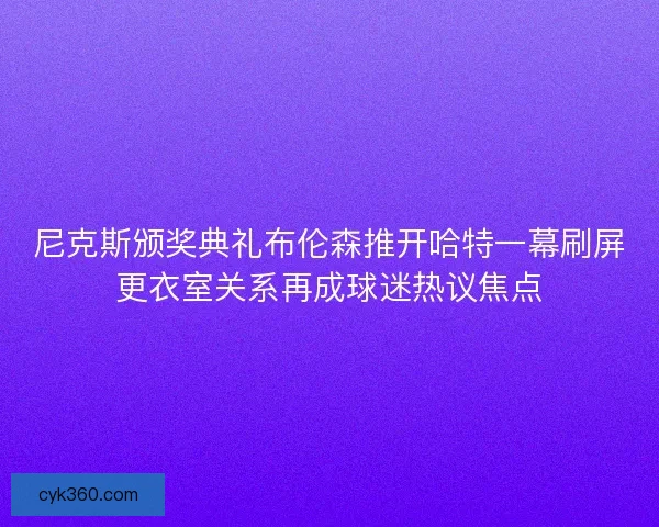 尼克斯颁奖典礼布伦森推开哈特一幕刷屏更衣室关系再成球迷热议焦点
