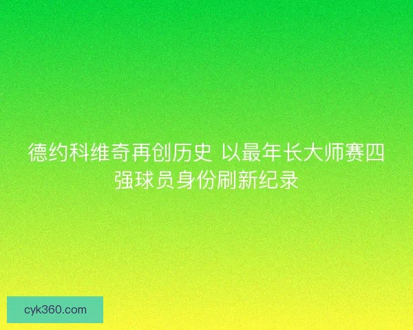 德约科维奇再创历史 以最年长大师赛四强球员身份刷新纪录